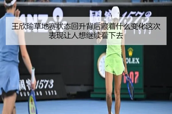 王欣瑜草地赛状态回升背后藏着什么变化这次表现让人想继续看下去